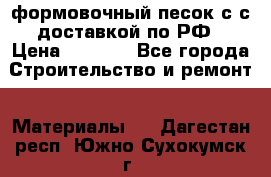 формовочный песок с с доставкой по РФ › Цена ­ 1 190 - Все города Строительство и ремонт » Материалы   . Дагестан респ.,Южно-Сухокумск г.